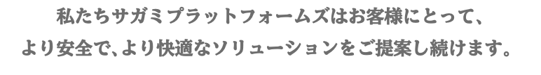 私たちサガミプラットフォームズはお客様にとって､ より安全で､より快適なソリューションをご提案し続けます。